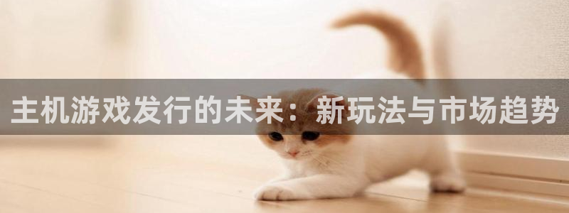 db电竞官网平台怎么样：主机游戏发行的未来：新玩法与市场趋势