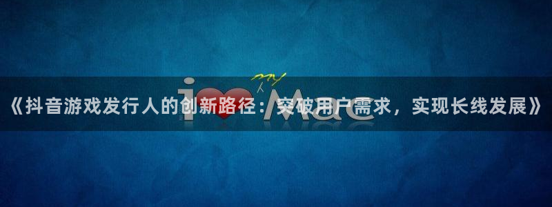 db电竞智邦(北京)品牌策划有限公司：《抖音游戏发行人的创新路径：突破用户需求，实现长线发展》