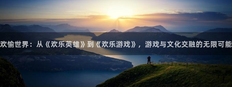 db电竞官网注册平台怎么样：欢愉世界：从《欢乐英雄》到《欢乐游戏》，游戏与文化交融的无限可能
