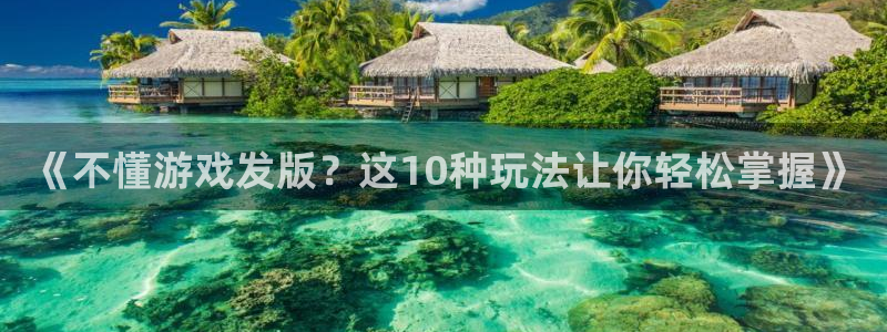 广东db电竞电子商务有限公司电话：《不懂游戏发版？这10种玩法让你轻松掌握》