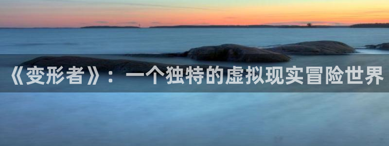 db电竞官网注册平台是什么意思：《变形者》：一个独特的虚拟现实冒险世界